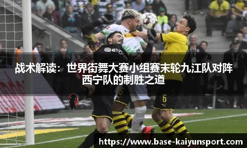 战术解读:世界街舞大赛小组赛末轮九江队对阵西宁队的制胜之道