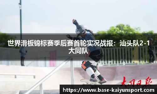世界滑板锦标赛季后赛首轮实况战报：汕头队2-1大同队