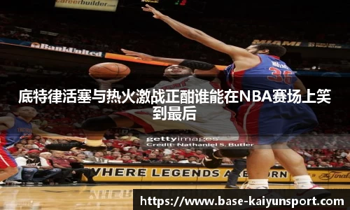 底特律活塞与热火激战正酣谁能在NBA赛场上笑到最后